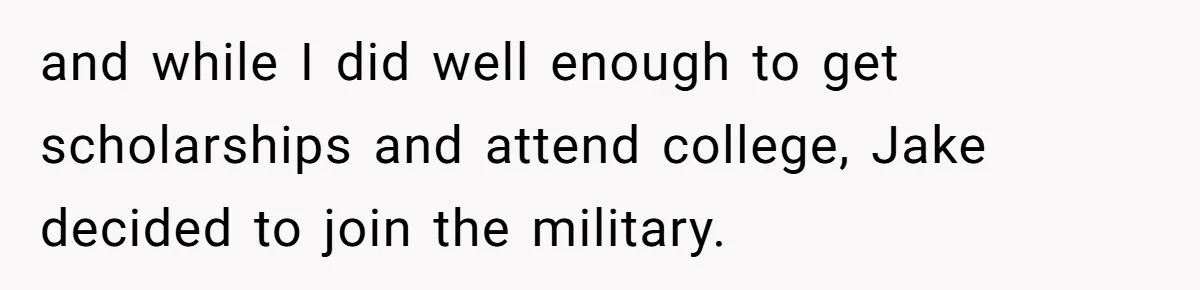 and while I did well enough to get scholarships and attend college, Jake decided to join the military.