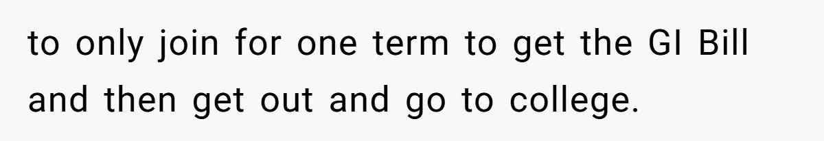 to only join for one term to get the GI Bill and then get out and go to college.