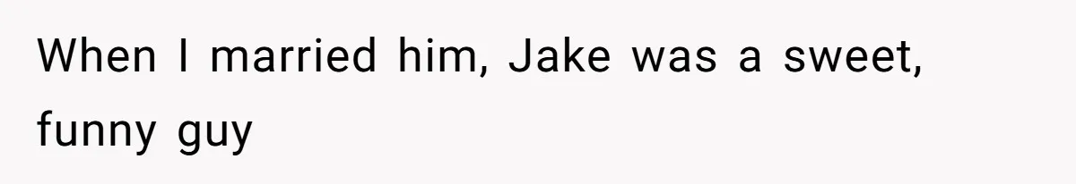 When I married him, Jake was a sweet, funny guy
