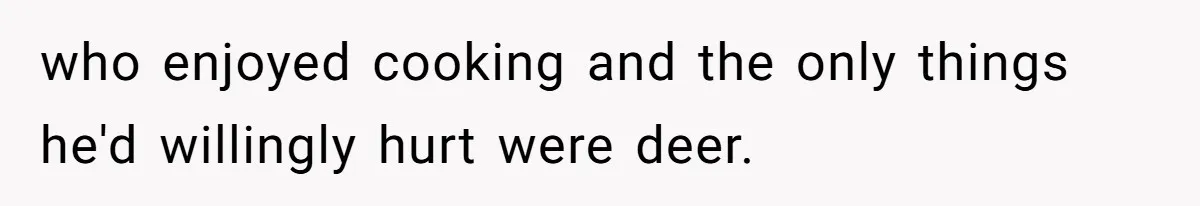 who enjoyed cooking and the only things he'd willingly hurt were deer.