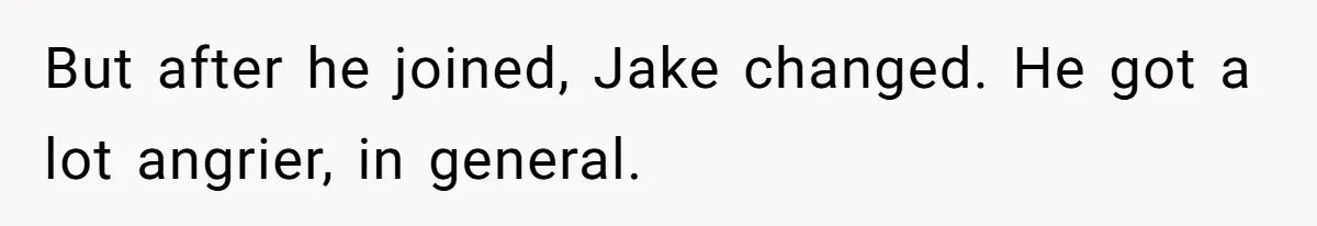 But after he joined, Jake changed. He got a lot angrier, in general.