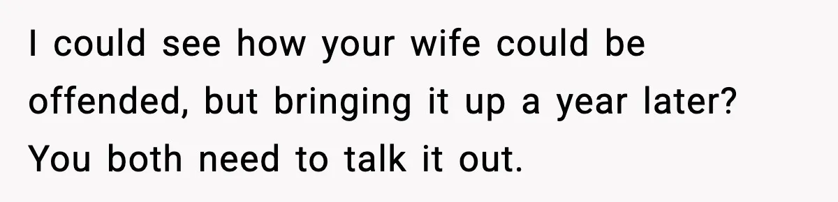 I could see how your wife could be offended, but bringing it up a year later? You both need to talk it out.