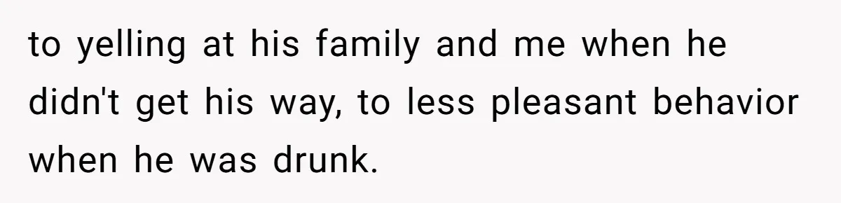 to yelling at his family and me when he didn't get his way, to less pleasant behavior when he was drunk.