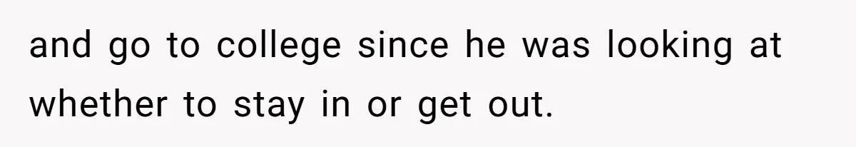 and go to college since he was looking at whether to stay in or get out.