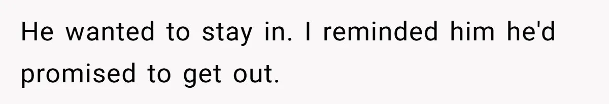 He wanted to stay in. I reminded him he'd promised to get out.