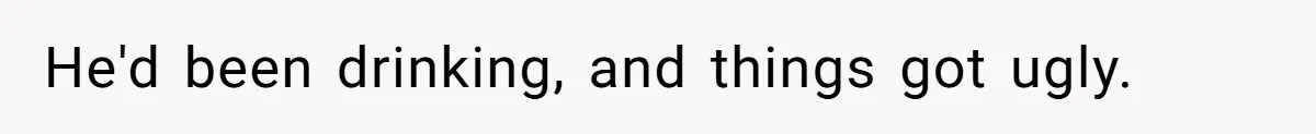 He'd been drinking, and things got ugly.