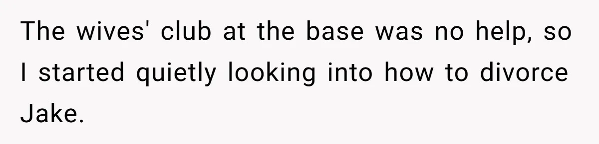 The wives' club at the base was no help, so I started quietly looking into how to divorce Jake.