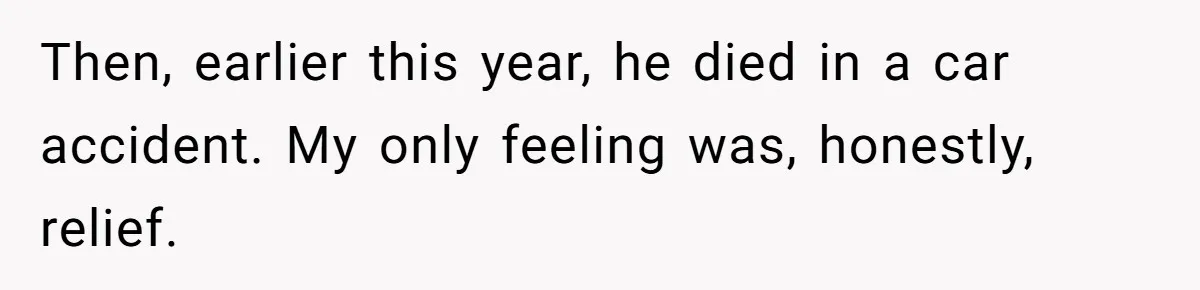Then, earlier this year, he died in a car accident. My only feeling was, honestly, relief.