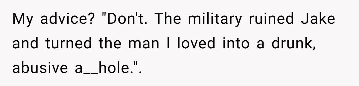 My advice? "Don't. The military ruined Jake and turned the man I loved into a drunk, abusive a__hole.".