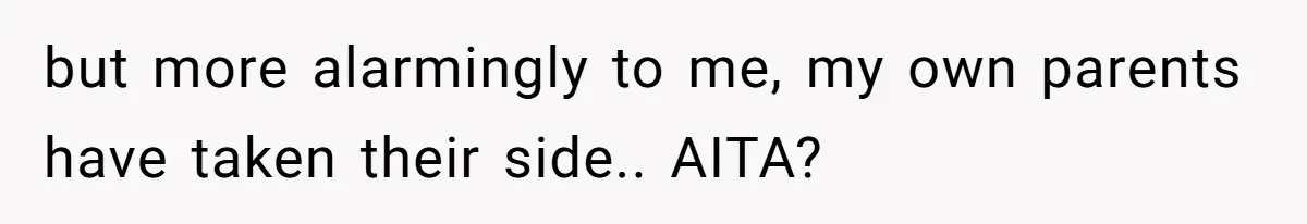 but more alarmingly to me, my own parents have taken their side.. AITA?