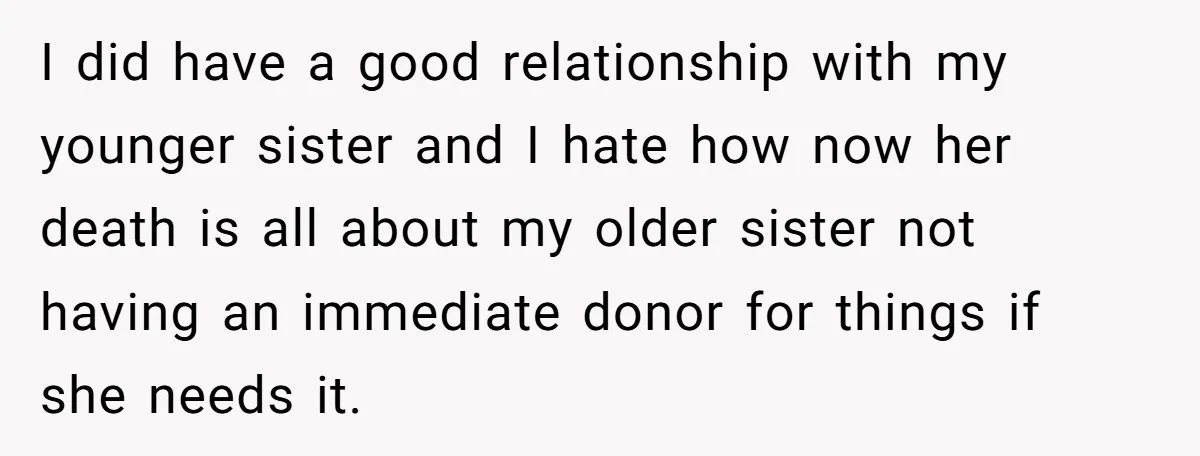 I did have a good relationship with my younger sister and I hate how now her death is all about my older sister not having an immediate donor for things...