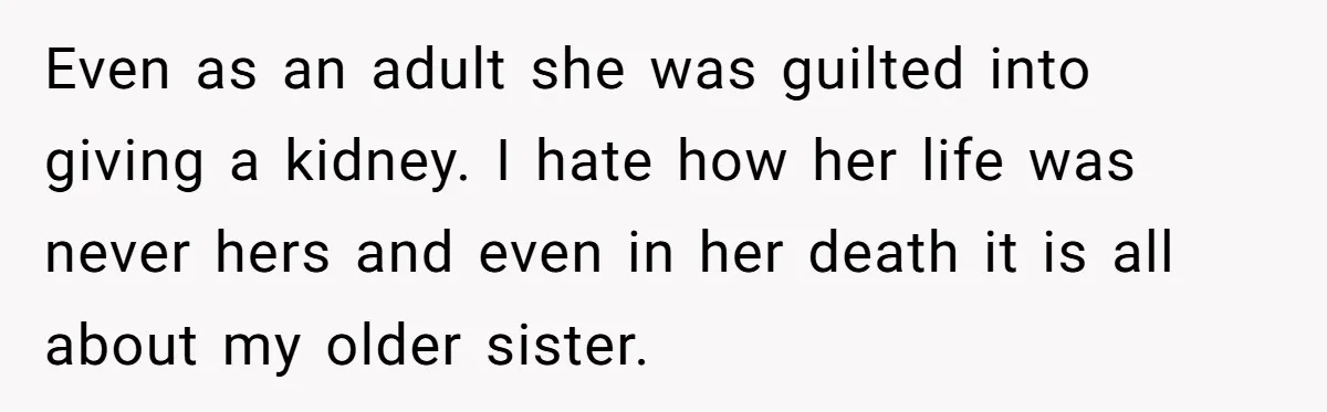 Even as an adult she was guilted into giving a kidney. I hate how her life was never hers and even in her death it is all about my older...