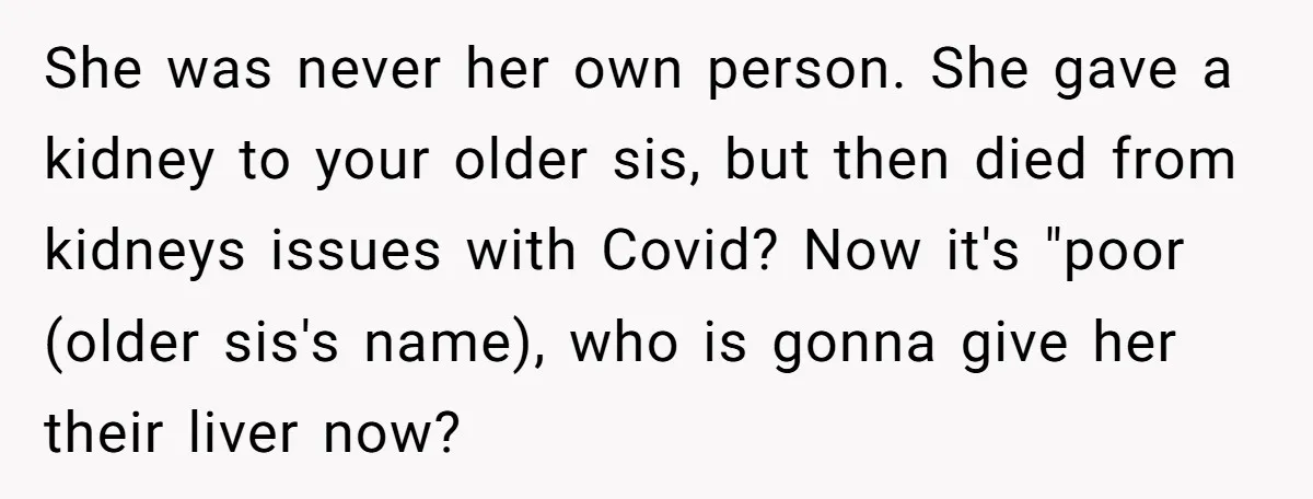 She was never her own person. She gave a kidney to your older sis, but then died from kidneys issues with Covid? Now it's "poor (older sis's name), who is...