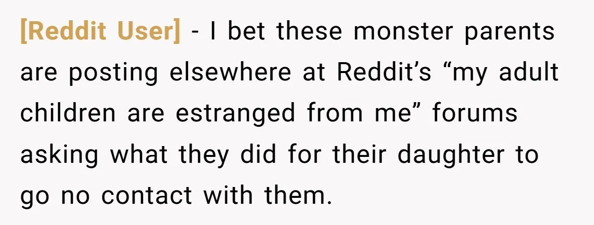 [Reddit User] − I bet these monster parents are posting elsewhere at Reddit’s “my adult children are estranged from me” forums asking what they did for their daughter to go...