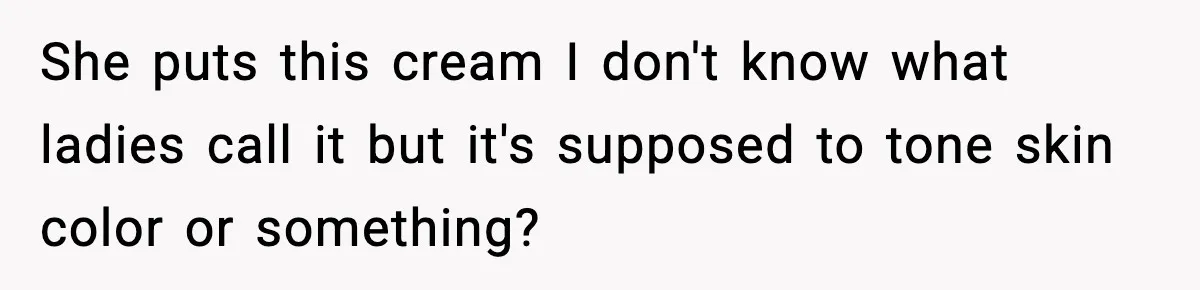 Sister Tells Bride To Cover Burn Scar, Groom Uninvites Her From The Wedding She puts this cream I don't know what ladies call it but it's supposed to tone skin color or something?