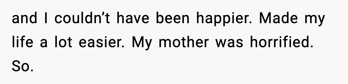 and I couldn’t have been happier. Made my life a lot easier. My mother was horrified. So.