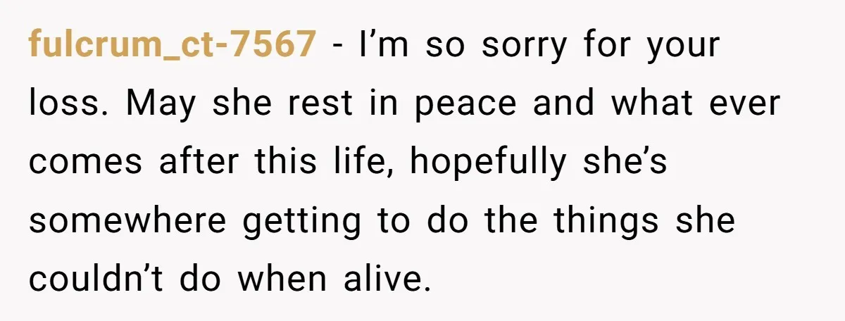 fulcrum_ct-7567 − I’m so sorry for your loss. May she rest in peace and what ever comes after this life, hopefully she’s somewhere getting to do the things she couldn’t...