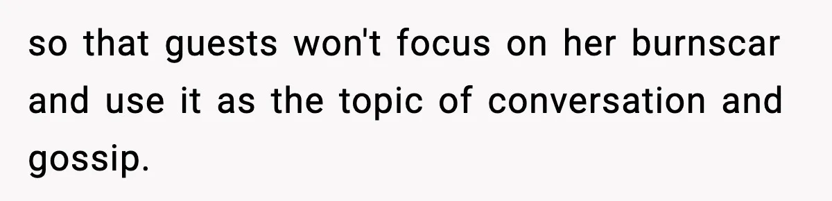 Sister Tells Bride To Cover Burn Scar, Groom Uninvites Her From The Wedding so that guests won't focus on her burnscar and use it as the topic of conversation and gossip.