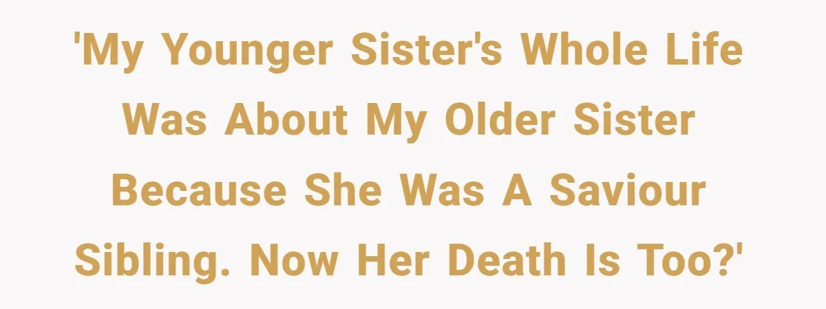 'My younger sister's whole life was about my older sister because she was a saviour sibling. Now her death is too?'