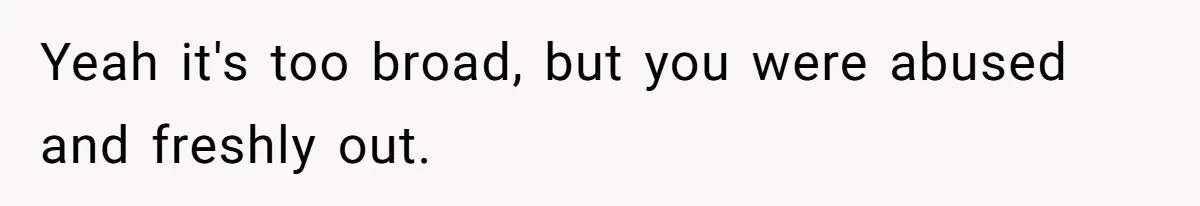 Yeah it's too broad, but you were abused and freshly out.