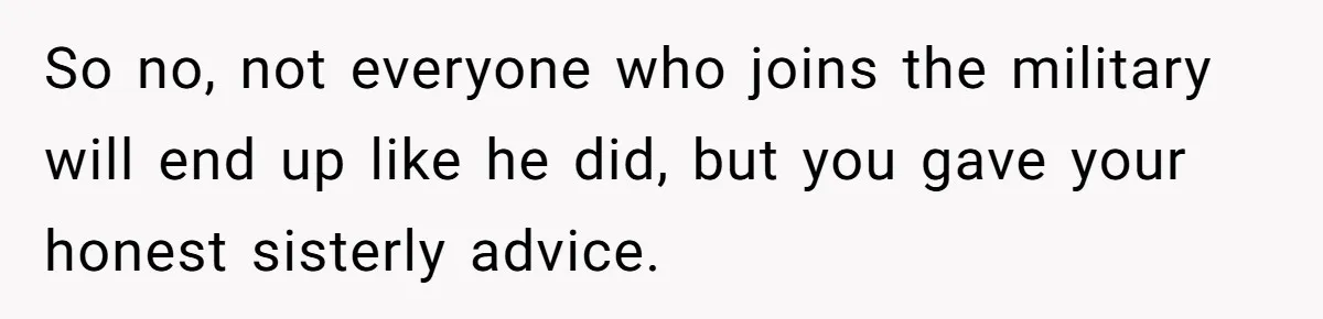 So no, not everyone who joins the military will end up like he did, but you gave your honest sisterly advice.