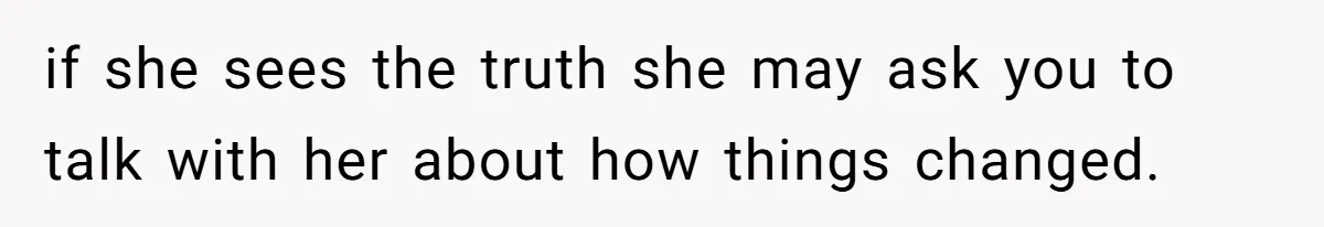 if she sees the truth she may ask you to talk with her about how things changed.