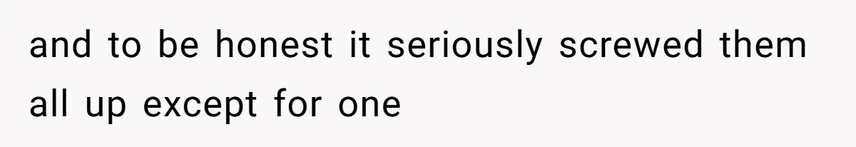 and to be honest it seriously screwed them all up except for one