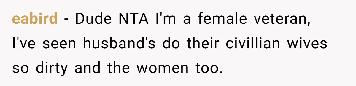 eabird − Dude NTA I'm a female veteran, I've seen husband's do their civillian wives so dirty and the women too.