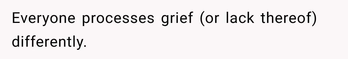Everyone processes grief (or lack thereof) differently.