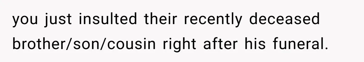 you just insulted their recently deceased brother/son/cousin right after his funeral.