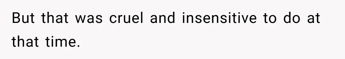 But that was cruel and insensitive to do at that time.