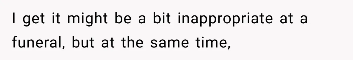 I get it might be a bit inappropriate at a funeral, but at the same time,