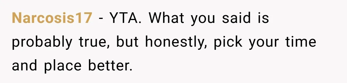 Narcosis17 − YTA. What you said is probably true, but honestly, pick your time and place better.