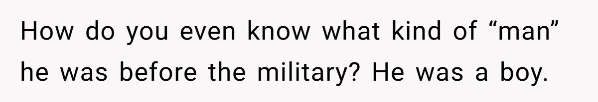 How do you even know what kind of “man” he was before the military? He was a boy.