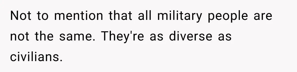 Not to mention that all military people are not the same. They're as diverse as civilians.