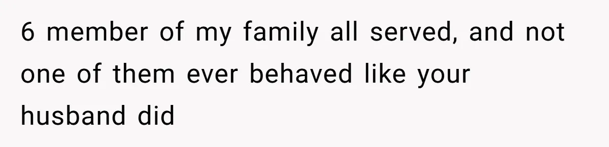 6 member of my family all served, and not one of them ever behaved like your husband did
