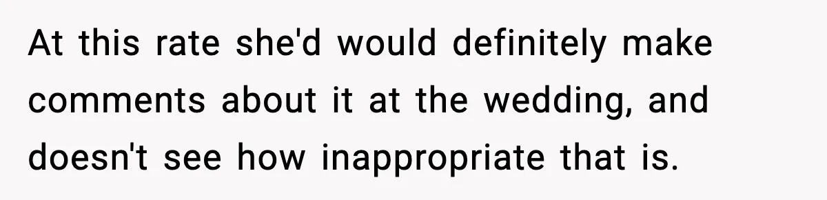 Sister Tells Bride To Cover Burn Scar, Groom Uninvites Her From The Wedding At this rate she'd would definitely make comments about it at the wedding, and doesn't see how inappropriate that is.
