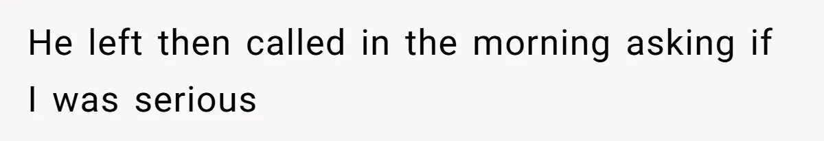 He left then called in the morning asking if I was serious