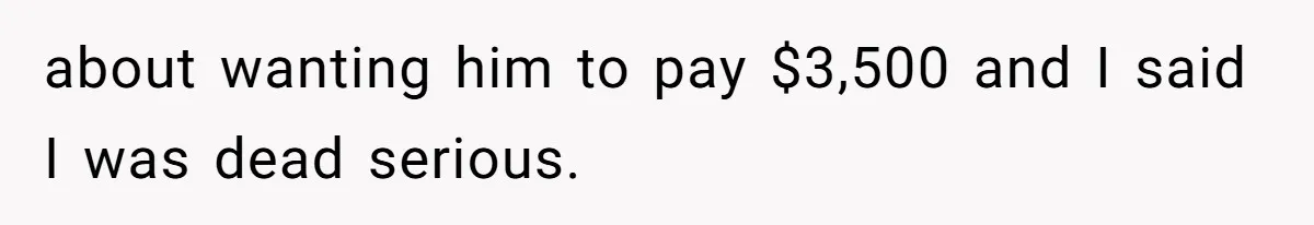 about wanting him to pay $3,500 and I said I was dead serious.