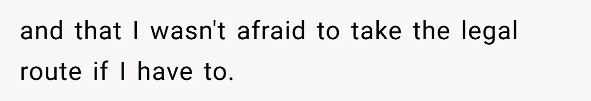 and that I wasn't afraid to take the legal route if I have to.
