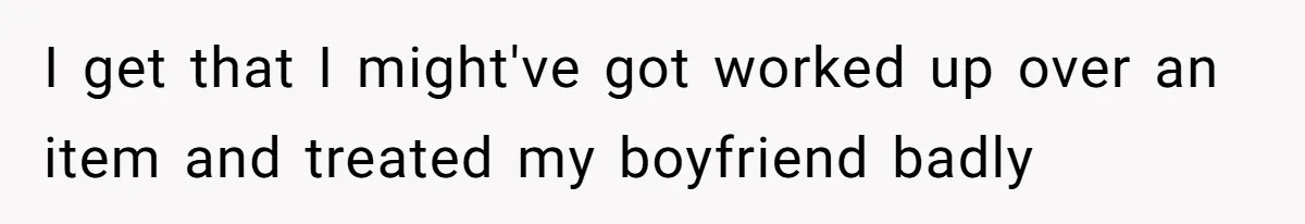 I get that I might've got worked up over an item and treated my boyfriend badly