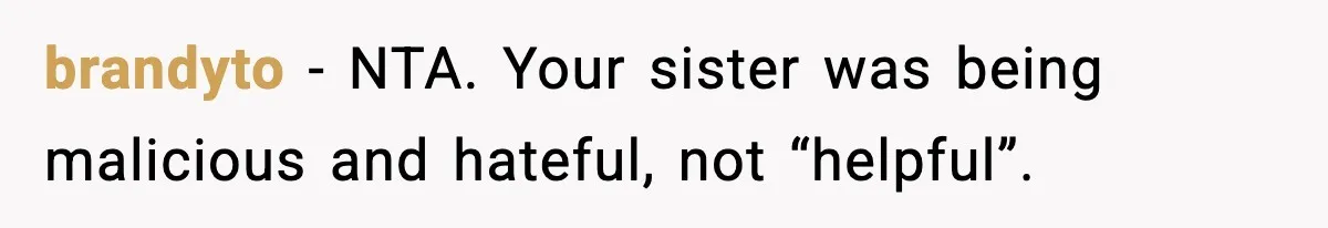 Sister Tells Bride To Cover Burn Scar, Groom Uninvites Her From The Wedding brandyto − NTA. Your sister was being malicious and hateful, not “helpful”.