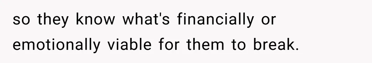so they know what's financially or emotionally viable for them to break.