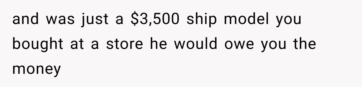 and was just a $3,500 ship model you bought at a store he would owe you the money