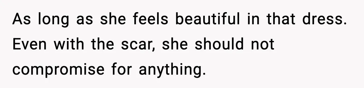 Sister Tells Bride To Cover Burn Scar, Groom Uninvites Her From The Wedding As long as she feels beautiful in that dress. Even with the scar, she should not compromise for anything.