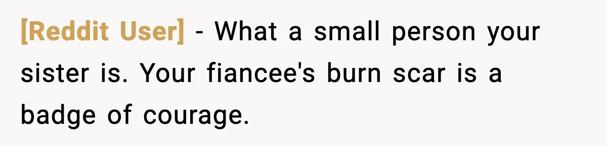 [Reddit User] − What a small person your sister is. Your fiancee's burn scar is a badge of courage.