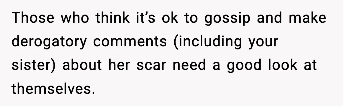 Sister Tells Bride To Cover Burn Scar, Groom Uninvites Her From The Wedding Those who think it’s ok to gossip and make derogatory comments (including your sister) about her scar need a good look at themselves.