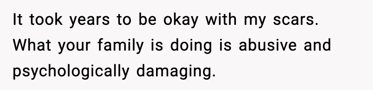 Sister Tells Bride To Cover Burn Scar, Groom Uninvites Her From The Wedding It took years to be okay with my scars. What your family is doing is abusive and psychologically damaging.