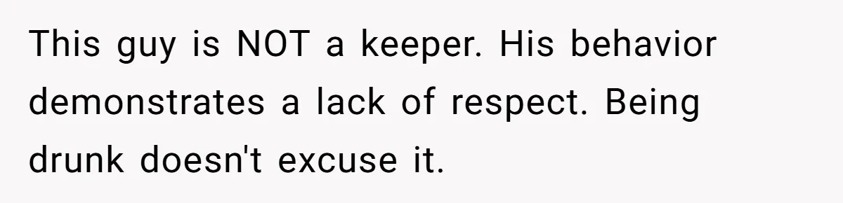 This guy is NOT a keeper. His behavior demonstrates a lack of respect. Being drunk doesn't excuse it.