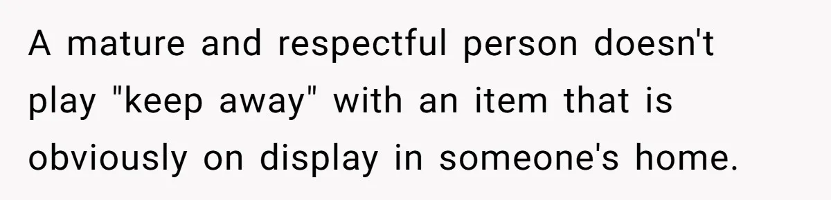 A mature and respectful person doesn't play "keep away" with an item that is obviously on display in someone's home.